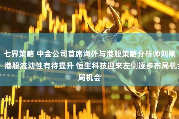 七界策略 中金公司首席海外与港股策略分析师刘刚： 港股流动性有待提升 恒生科技迎来左侧逐步布局机会