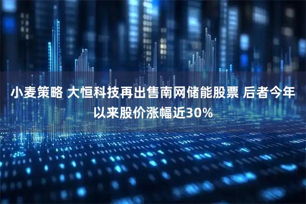 小麦策略 大恒科技再出售南网储能股票 后者今年以来股价涨幅近30%