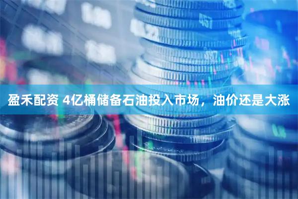 盈禾配资 4亿桶储备石油投入市场，油价还是大涨