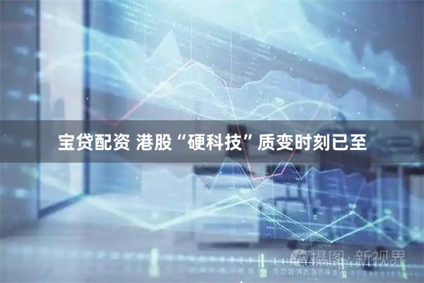 宝贷配资 港股“硬科技”质变时刻已至
