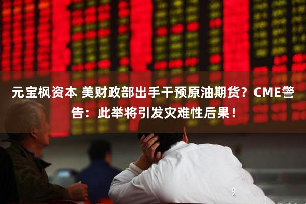 元宝枫资本 美财政部出手干预原油期货？CME警告：此举将引发灾难性后果！