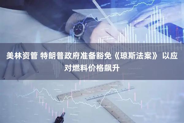 美林资管 特朗普政府准备豁免《琼斯法案》 以应对燃料价格飙升