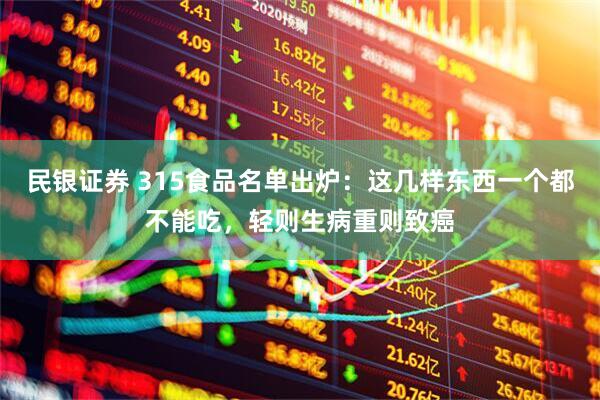 民银证券 315食品名单出炉：这几样东西一个都不能吃，轻则生病重则致癌