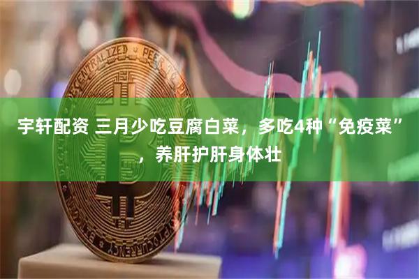 宇轩配资 三月少吃豆腐白菜，多吃4种“免疫菜”，养肝护肝身体壮