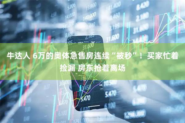 牛达人 6万的奥体急售房连续“被秒”！买家忙着捡漏 房东抢着离场