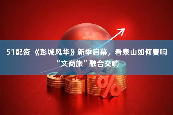 51配资 《彭城风华》新季启幕，看泉山如何奏响“文商旅”融合交响