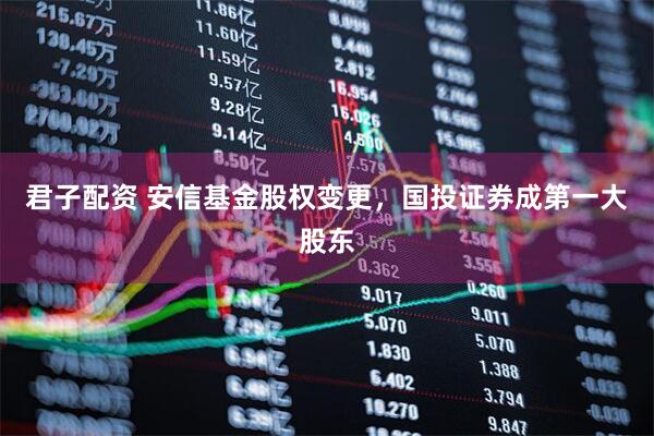 君子配资 安信基金股权变更，国投证券成第一大股东