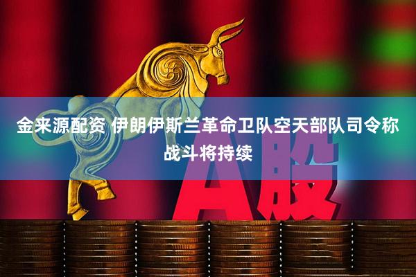 金来源配资 伊朗伊斯兰革命卫队空天部队司令称战斗将持续