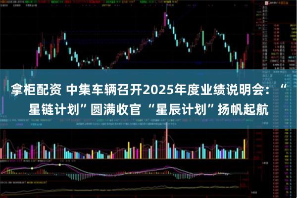 拿柜配资 中集车辆召开2025年度业绩说明会：“星链计划”圆满收官 “星辰计划”扬帆起航