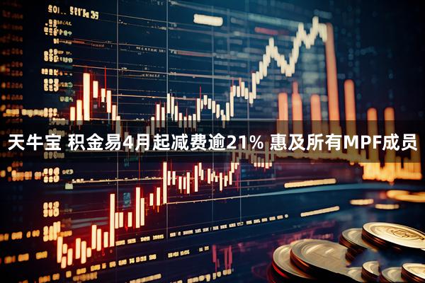 天牛宝 积金易4月起减费逾21% 惠及所有MPF成员