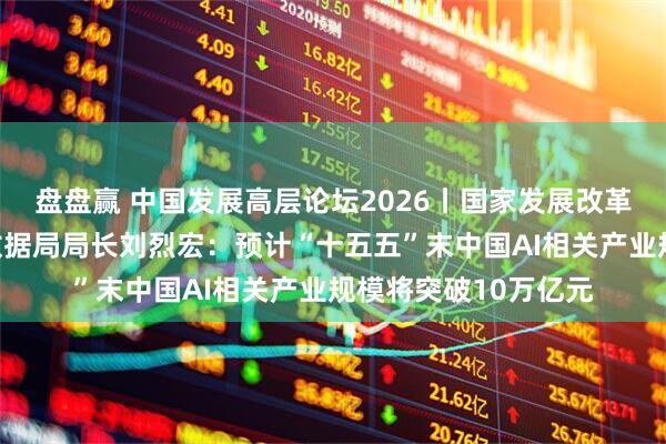 盘盘赢 中国发展高层论坛2026丨国家发展改革委党组成员、国家数据局局长刘烈宏：预计“十五五”末中国AI相关产业规模将突破10万亿元
