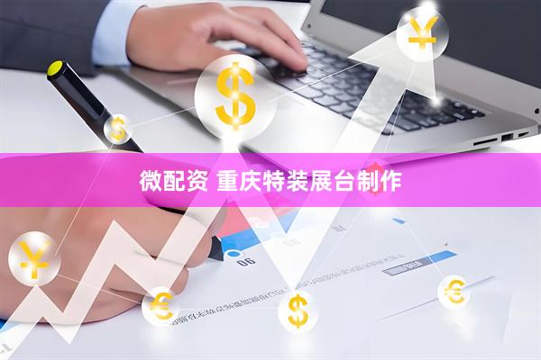 微配资 重庆特装展台制作