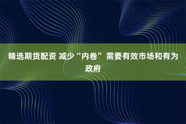 精选期货配资 减少“内卷” 需要有效市场和有为政府