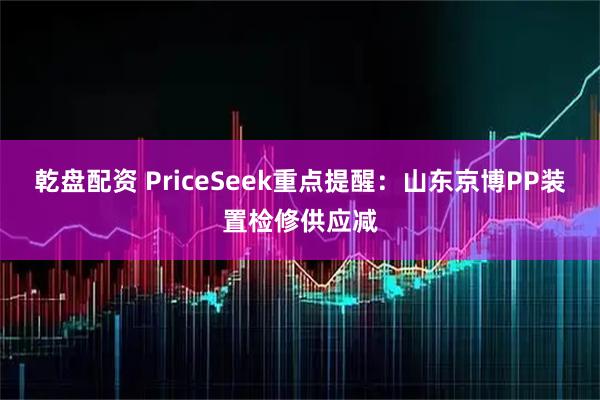 乾盘配资 PriceSeek重点提醒：山东京博PP装置检修供应减