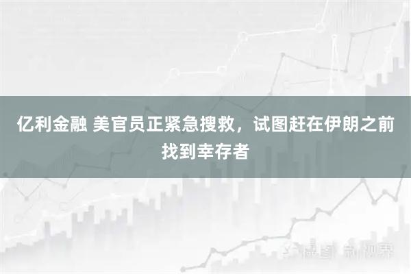 亿利金融 美官员正紧急搜救，试图赶在伊朗之前找到幸存者