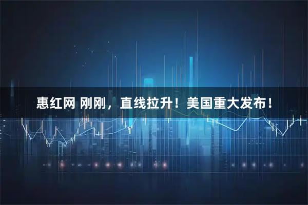 惠红网 刚刚，直线拉升！美国重大发布！