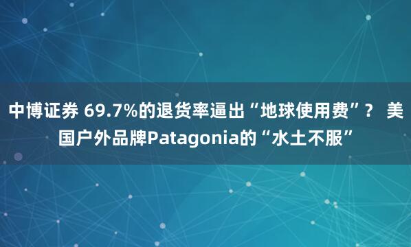 中博证券 69.7%的退货率逼出“地球使用费”？ 美国户外品牌Patagonia的“水土不服”