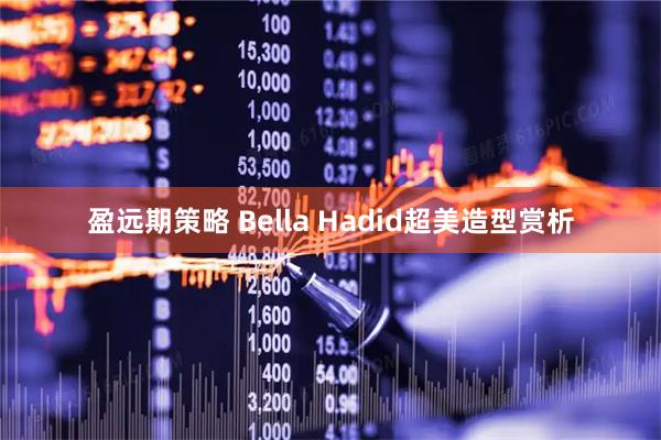 盈远期策略 Bella Hadid超美造型赏析