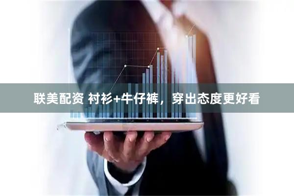 联美配资 衬衫+牛仔裤，穿出态度更好看