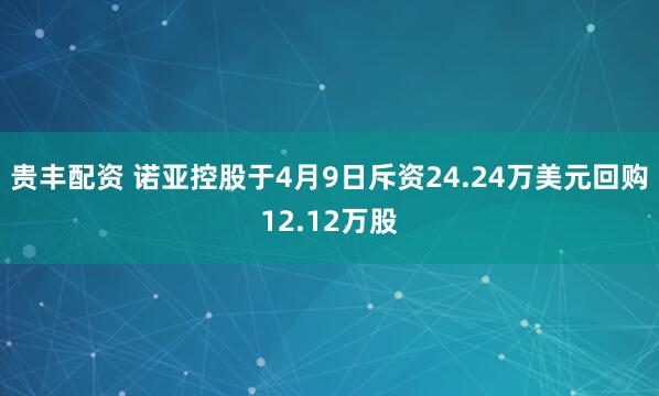 贵丰配资 诺亚控股于4月9日斥资24.24万美元回购12.12万股