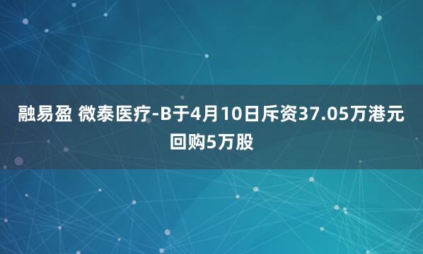 融易盈 微泰医疗-B于4月10日斥资37.05万港元回购5万股