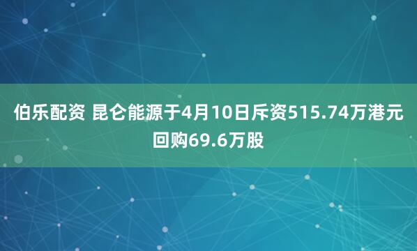 伯乐配资 昆仑能源于4月10日斥资515.74万港元回购69.6万股