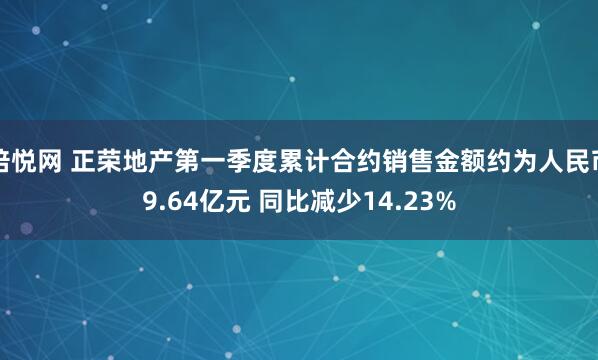 倍悦网 正荣地产第一季度累计合约销售金额约为人民币9.64亿元 同比减少14.23%