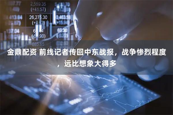 金鼎配资 前线记者传回中东战报，战争惨烈程度，远比想象大得多