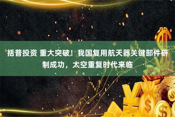 括普投资 重大突破！我国复用航天器关键部件研制成功，太空重复时代来临