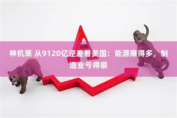 神机策 从9120亿逆差看美国：能源赚得多，制造业亏得狠
