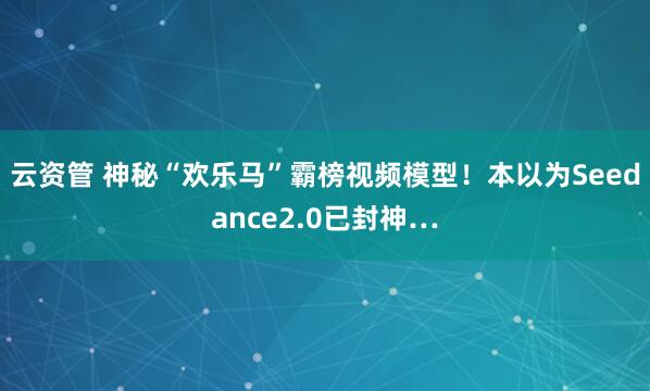 云资管 神秘“欢乐马”霸榜视频模型！本以为Seedance2.0已封神…
