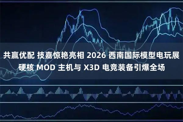 共赢优配 技嘉惊艳亮相 2026 西南国际模型电玩展硬核 MOD 主机与 X3D 电竞装备引爆全场