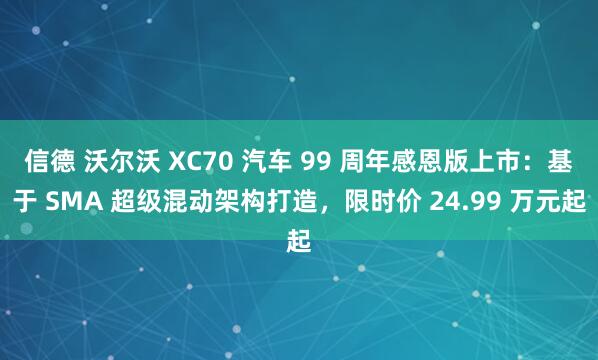 信德 沃尔沃 XC70 汽车 99 周年感恩版上市：基于 SMA 超级混动架构打造，限时价 24.99 万元起