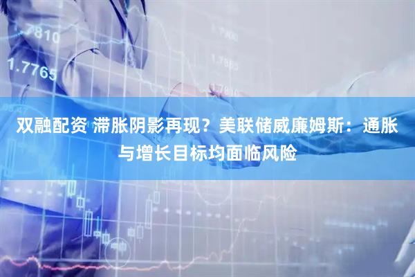 双融配资 滞胀阴影再现？美联储威廉姆斯：通胀与增长目标均面临风险