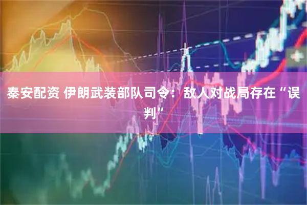 秦安配资 伊朗武装部队司令：敌人对战局存在“误判”
