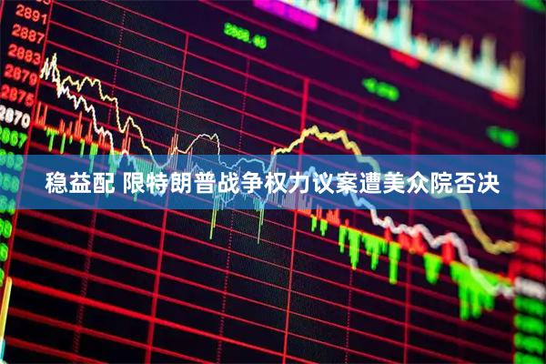 稳益配 限特朗普战争权力议案遭美众院否决