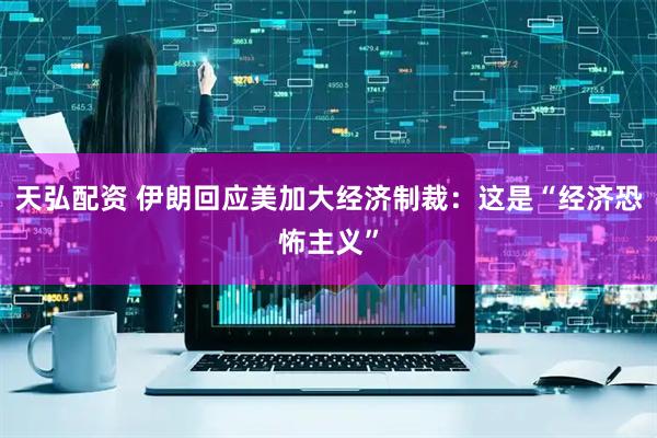 天弘配资 伊朗回应美加大经济制裁：这是“经济恐怖主义”