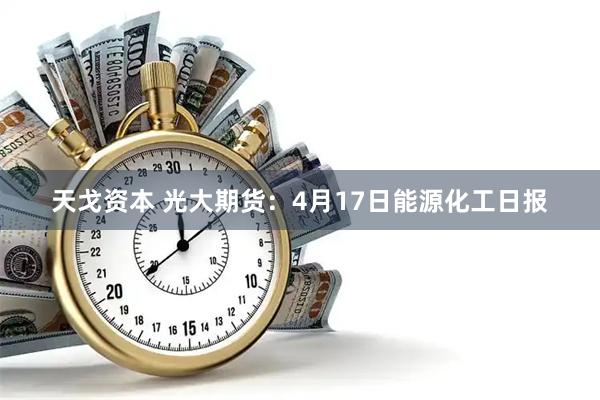 天戈资本 光大期货：4月17日能源化工日报