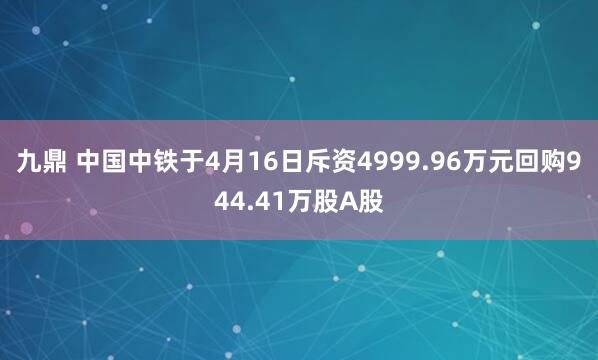 九鼎 中国中铁于4月16日斥资4999.96万元回购944.41万股A股