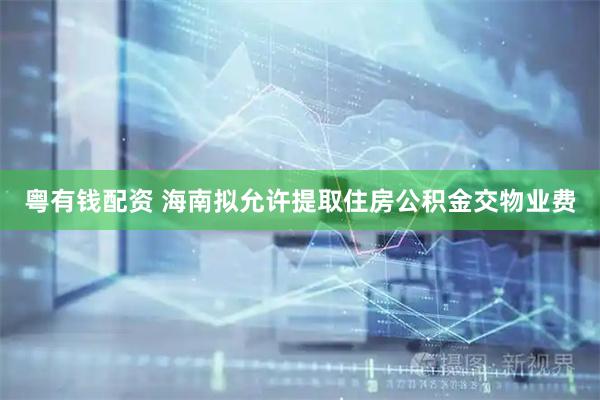 粤有钱配资 海南拟允许提取住房公积金交物业费