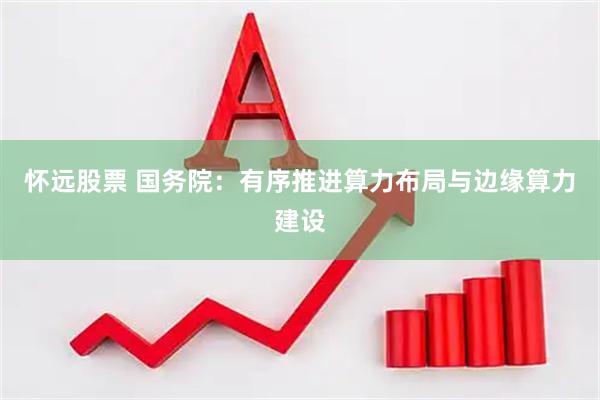 怀远股票 国务院：有序推进算力布局与边缘算力建设