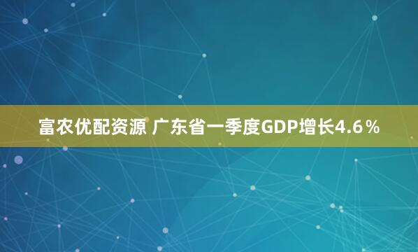 富农优配资源 广东省一季度GDP增长4.6％