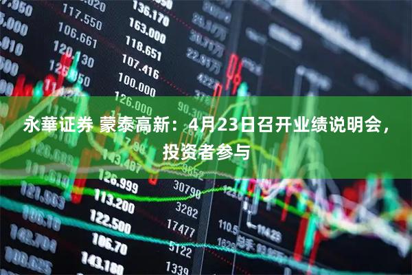 永華证券 蒙泰高新：4月23日召开业绩说明会，投资者参与