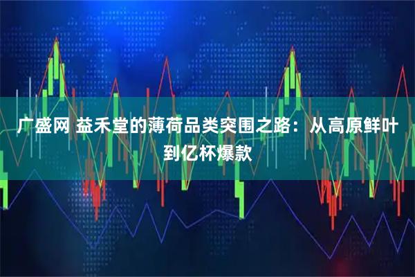 广盛网 益禾堂的薄荷品类突围之路：从高原鲜叶到亿杯爆款