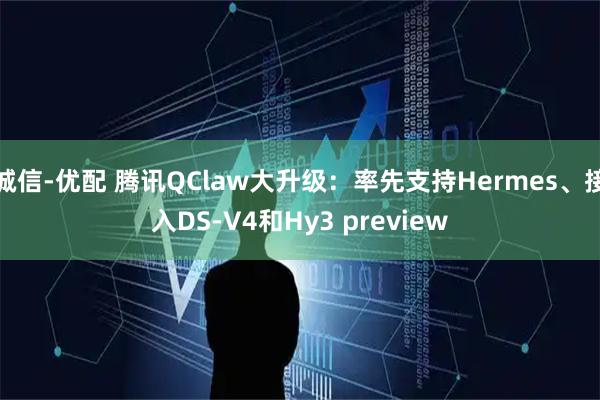 诚信-优配 腾讯QClaw大升级：率先支持Hermes、接入DS-V4和Hy3 preview