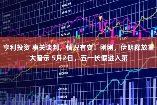 亨利投资 事关谈判，情况有变！刚刚，伊朗释放重大暗示 5月2日，五一长假进入第