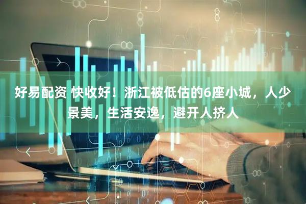 好易配资 快收好！浙江被低估的6座小城，人少景美，生活安逸，避开人挤人