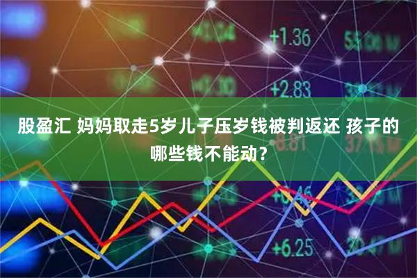 股盈汇 妈妈取走5岁儿子压岁钱被判返还 孩子的哪些钱不能动？