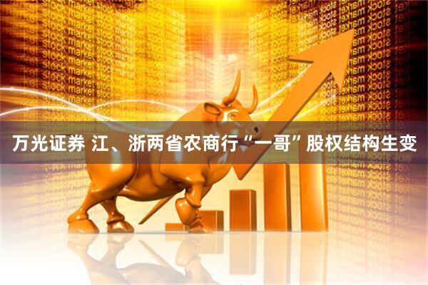 万光证券 江、浙两省农商行“一哥”股权结构生变