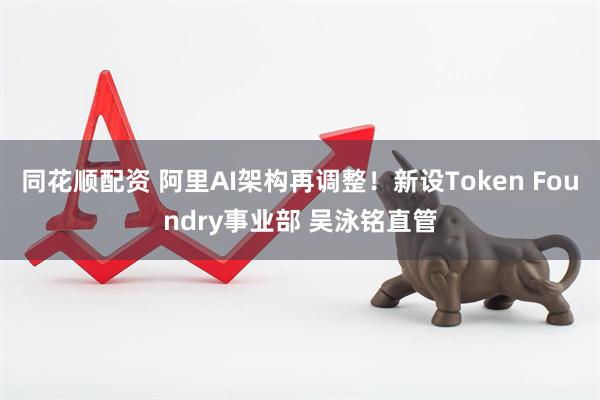 同花顺配资 阿里AI架构再调整!新设Token Foundry事业部 吴泳铭直管